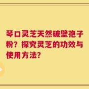 琴口灵芝天然破壁孢子粉？探究灵芝的功效与使用方法？