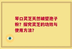 琴口灵芝天然破壁孢子粉？探究灵芝的功效与使用方法？