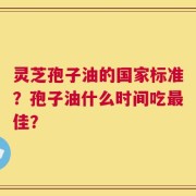 灵芝孢子油的国家标准？孢子油什么时间吃最佳？