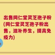 出售同仁堂灵芝孢子粉(同仁堂灵芝孢子粉出售，滋补养生，提高免疫力)