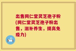 出售同仁堂灵芝孢子粉(同仁堂灵芝孢子粉出售，滋补养生，提高免疫力)