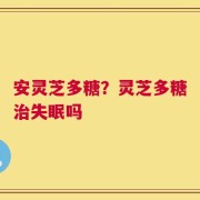 安灵芝多糖？灵芝多糖治失眠吗