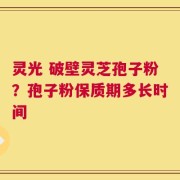 灵光 破壁灵芝孢子粉？孢子粉保质期多长时间