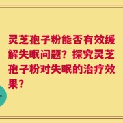 灵芝孢子粉能否有效缓解失眠问题？探究灵芝孢子粉对失眠的治疗效果？