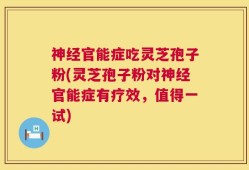 神经官能症吃灵芝孢子粉(灵芝孢子粉对神经官能症有疗效，值得一试)