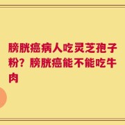膀胱癌病人吃灵芝孢子粉？膀胱癌能不能吃牛肉