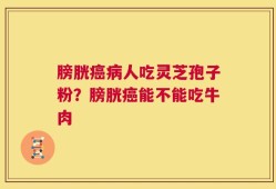 膀胱癌病人吃灵芝孢子粉？膀胱癌能不能吃牛肉