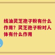 线油灵芝孢子粉有什么作用？灵芝孢子粉对人体有什么作用