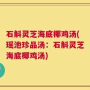 石斛灵芝海底椰鸡汤(瑶池珍品汤：石斛灵芝海底椰鸡汤)