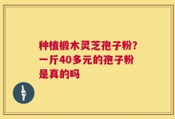 种植椴木灵芝孢子粉？一斤40多元的孢子粉是真的吗