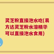 灵芝粉直接泡水吃(易方达灵芝粉水溶精华 可以直接泡水食用)