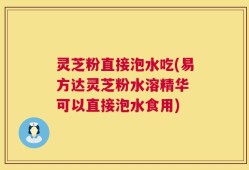 灵芝粉直接泡水吃(易方达灵芝粉水溶精华 可以直接泡水食用)