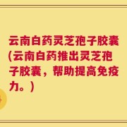 云南白药灵芝孢子胶囊(云南白药推出灵芝孢子胶囊，帮助提高免疫力。)