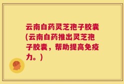 云南白药灵芝孢子胶囊(云南白药推出灵芝孢子胶囊，帮助提高免疫力。)