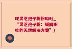 吃灵芝孢子粉粉呕吐_“灵芝孢子粉：缓解呕吐的天然解决方案”)