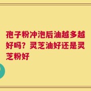 孢子粉冲泡后油越多越好吗？灵芝油好还是灵芝粉好