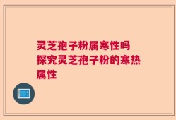 灵芝孢子粉属寒性吗 探究灵芝孢子粉的寒热属性