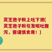 灵芝孢子粉上吐下泄(灵芝孢子粉引发呕吐腹泻，需谨慎食用！)