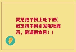 灵芝孢子粉上吐下泄(灵芝孢子粉引发呕吐腹泻，需谨慎食用！)