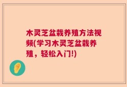 木灵芝盆栽养殖方法视频(学习木灵芝盆栽养殖，轻松入门!)
