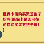 医保卡能购买灵芝孢子粉吗(医保卡是否可在药店购买灵芝孢子粉？)
