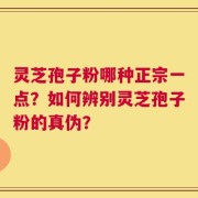 灵芝孢子粉哪种正宗一点？如何辨别灵芝孢子粉的真伪？
