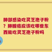 肺部感染吃灵芝孢子粉？肺腺癌应该吃哪些东西能吃灵芝孢子粉吗