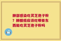 肺部感染吃灵芝孢子粉？肺腺癌应该吃哪些东西能吃灵芝孢子粉吗
