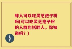 胖人可以吃灵芝孢子粉吗(可以吃灵芝孢子粉的人群包括胖人，你知道吗？)