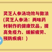灵芝人参汤功效与做法(灵芝人参汤：两味药材制作的健康饮品，提高免疫力、缓解疲劳、预防疾病！)