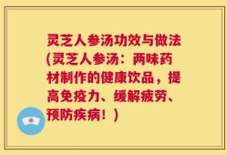 灵芝人参汤功效与做法(灵芝人参汤：两味药材制作的健康饮品，提高免疫力、缓解疲劳、预防疾病！)