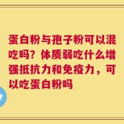 蛋白粉与孢子粉可以混吃吗？体质弱吃什么增强抵抗力和免疫力，可以吃蛋白粉吗