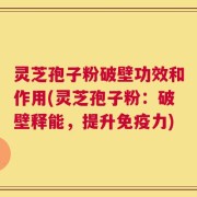 灵芝孢子粉破壁功效和作用(灵芝孢子粉：破壁释能，提升免疫力)