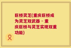 巨桥灵芝(重庆巨桥成为灵芝双武器 - 重庆巨桥与灵芝实现双重功能)