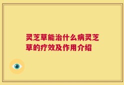 灵芝草能治什么病灵芝草的疗效及作用介绍