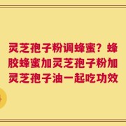 灵芝孢子粉调蜂蜜？蜂胶蜂蜜加灵芝孢子粉加灵芝孢子油一起吃功效
