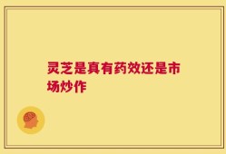 灵芝是真有药效还是市场炒作
