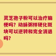 灵芝孢子粉可以治疗脑梗吗？动脉粥样硬化斑块可以逆转和完全消退吗？