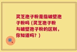 灵芝孢子粉是指破壁孢子粉吗 (灵芝孢子粉与破壁孢子粉的区别，你知道吗？)