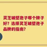 灵芝破壁孢子哪个牌子好？选择灵芝破壁孢子品牌的指南？