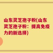 山东灵芝孢子粉(山东灵芝孢子粉：提高免疫力的新选择)