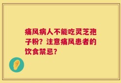 痛风病人不能吃灵芝孢子粉？注意痛风患者的饮食禁忌？