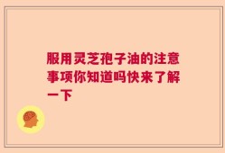 服用灵芝孢子油的注意事项你知道吗快来了解一下