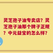 灵芝孢子油专卖店？灵芝孢子油那个牌子正规？中元益宝的怎么样？