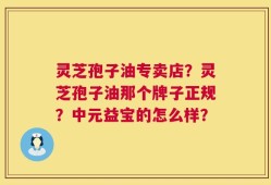 灵芝孢子油专卖店？灵芝孢子油那个牌子正规？中元益宝的怎么样？