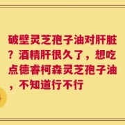 破壁灵芝孢子油对肝脏？酒精肝很久了，想吃点德睿柯森灵芝孢子油，不知道行不行