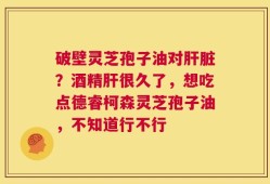 破壁灵芝孢子油对肝脏？酒精肝很久了，想吃点德睿柯森灵芝孢子油，不知道行不行
