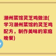 潮州菜馆灵芝鸡做法(学习潮州菜馆的灵芝鸡配方，制作美味的家庭晚餐)