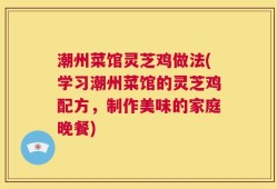 潮州菜馆灵芝鸡做法(学习潮州菜馆的灵芝鸡配方，制作美味的家庭晚餐)