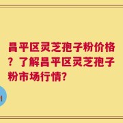 昌平区灵芝孢子粉价格？了解昌平区灵芝孢子粉市场行情？